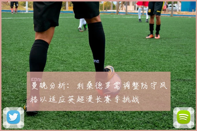 曼晚分析：利桑德罗需调整防守风格以适应英超漫长赛季挑战