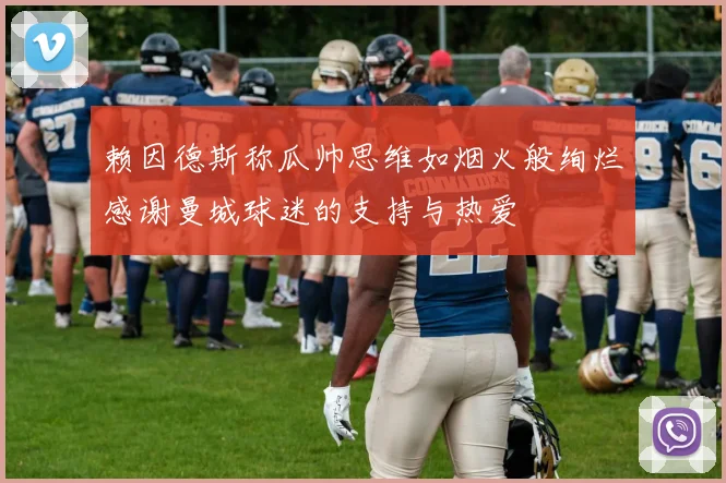 赖因德斯称瓜帅思维如烟火般绚烂感谢曼城球迷的支持与热爱