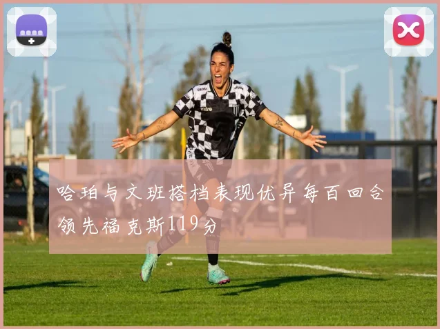 哈珀与文班搭档表现优异每百回合领先福克斯119分