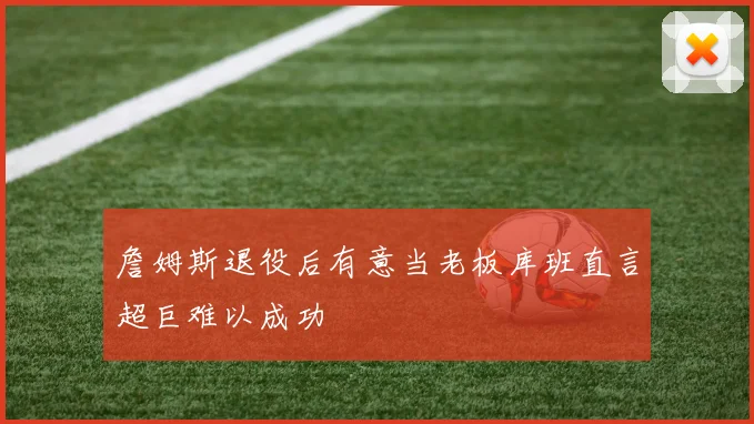 詹姆斯退役后有意当老板库班直言超巨难以成功