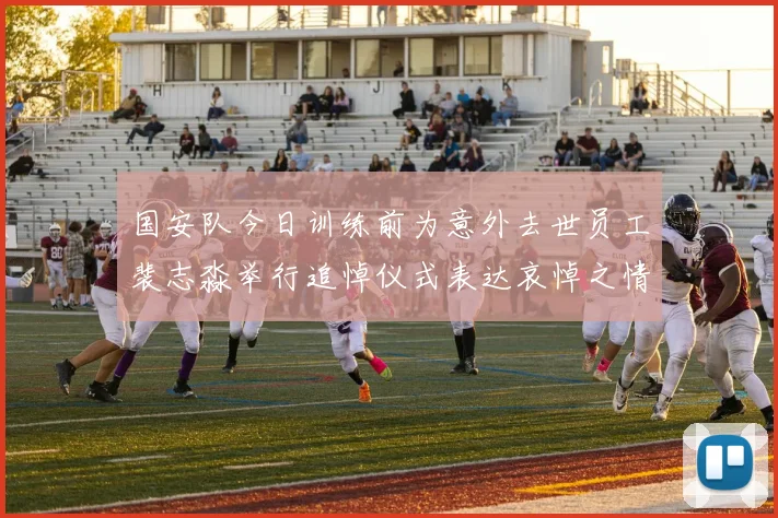国安队今日训练前为意外去世员工裴志淼举行追悼仪式表达哀悼之情
