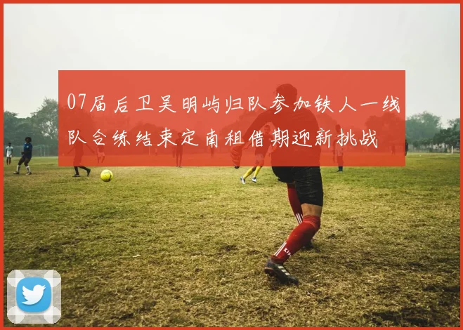 07届后卫吴明屿归队参加铁人一线队合练结束定南租借期迎新挑战