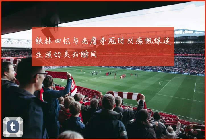 铁林回忆与老詹夺冠时刻感慨球迷生涯的美好瞬间