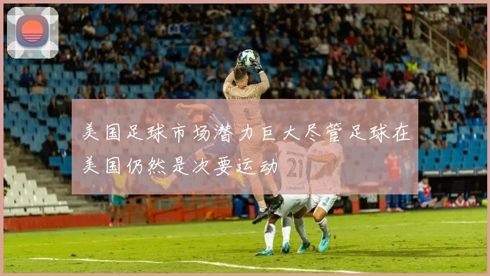 美国足球市场潜力巨大尽管足球在美国仍然是次要运动