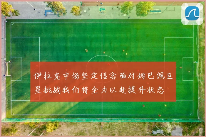 伊拉克中场坚定信念面对姆巴佩巨星挑战我们将全力以赴提升状态
