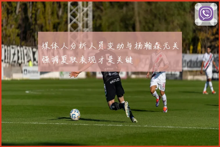 媒体人分析人员变动与杨瀚森无关强调夏联表现才是关键
