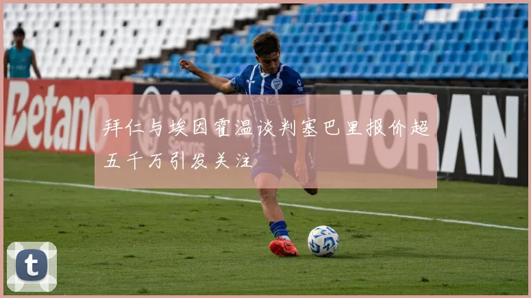 拜仁与埃因霍温谈判塞巴里报价超五千万引发关注