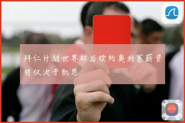 拜仁计划世界杯后续约奥利塞薪资将仅次于凯恩