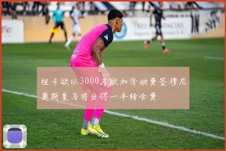 纽卡欲以3000万欧加浮动费签穆尼奥斯皇马将分得一半转会费