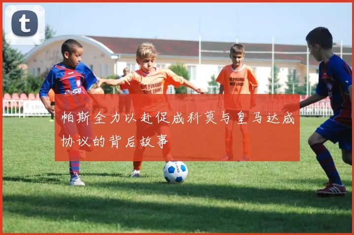 帕斯全力以赴促成科莫与皇马达成协议的背后故事