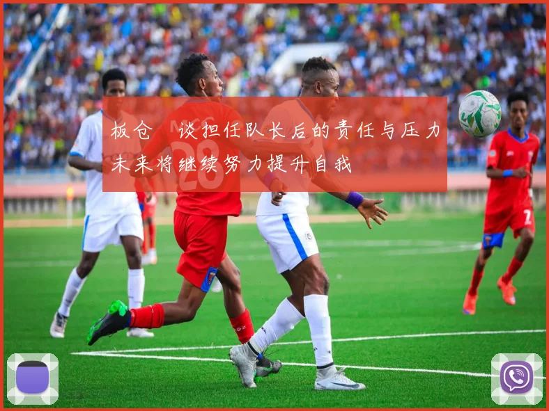 板仓滉谈担任队长后的责任与压力未来将继续努力提升自我